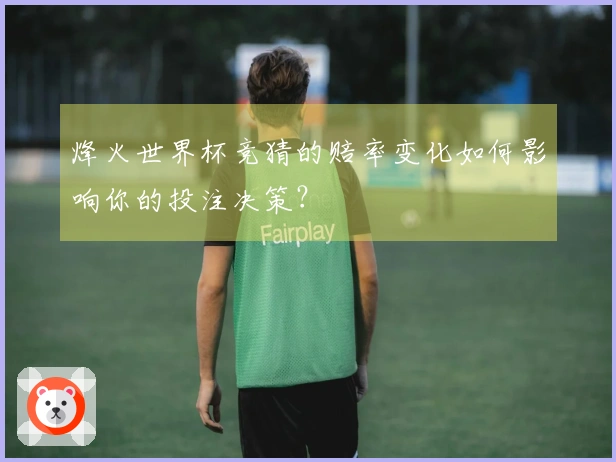 烽火世界杯竞猜的赔率变化如何影响你的投注决策？