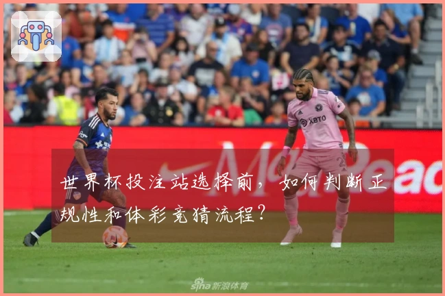 世界杯投注站选择前，如何判断正规性和体彩竞猜流程？