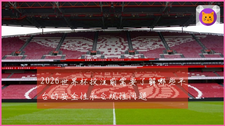 2026世界杯投注前需要了解哪些平台的安全性和合规性问题