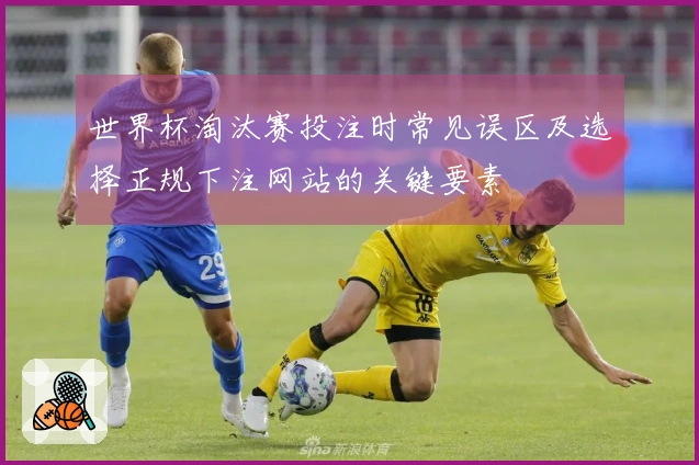 世界杯淘汰赛投注时常见误区及选择正规下注网站的关键要素