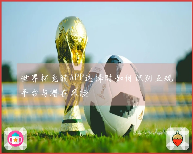世界杯竞猜APP选择时如何识别正规平台与潜在风险