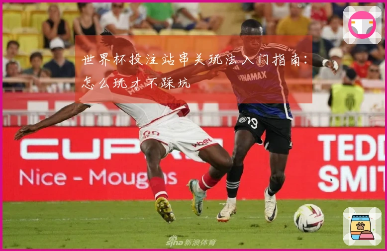 世界杯投注站串关玩法入门指南：怎么玩才不踩坑