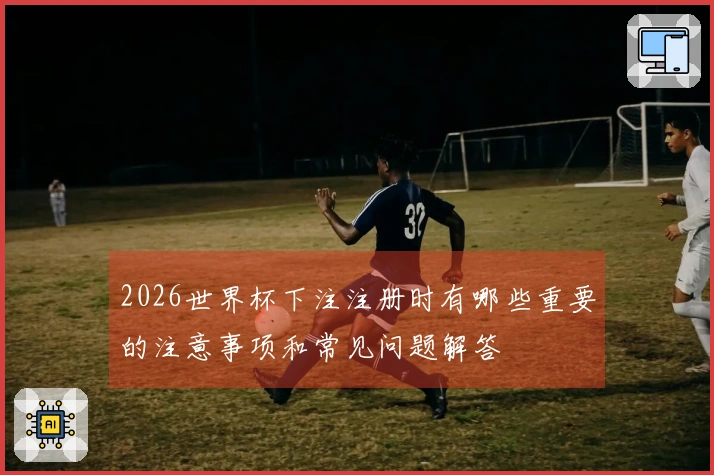2026世界杯下注注册时有哪些重要的注意事项和常见问题解答