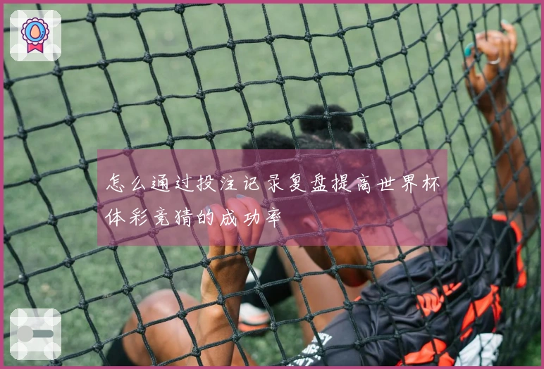 怎么通过投注记录复盘提高世界杯体彩竞猜的成功率