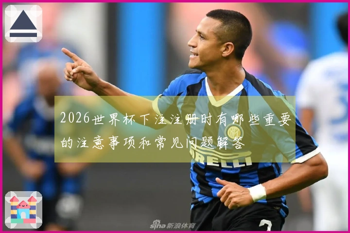 2026世界杯下注注册时有哪些重要的注意事项和常见问题解答