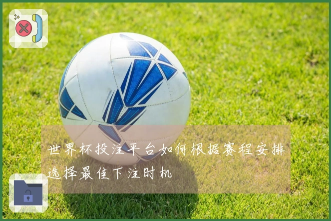 世界杯投注平台如何根据赛程安排选择最佳下注时机