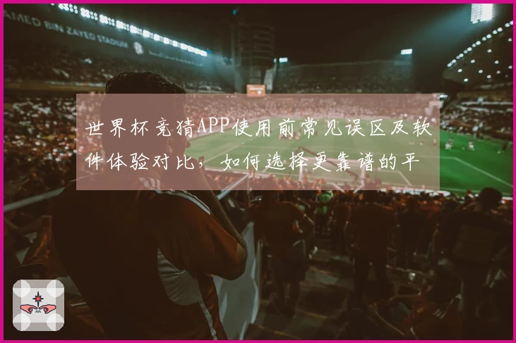 世界杯竞猜APP使用前常见误区及软件体验对比，如何选择更靠谱的平台