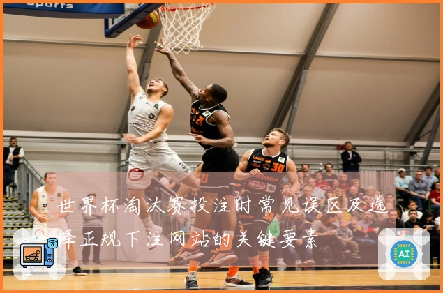 世界杯淘汰赛投注时常见误区及选择正规下注网站的关键要素
